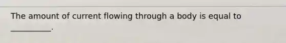 The amount of current flowing through a body is equal to __________.