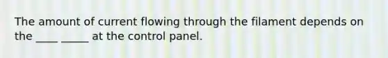 The amount of current flowing through the filament depends on the ____ _____ at the control panel.