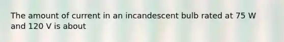 The amount of current in an incandescent bulb rated at 75 W and 120 V is about