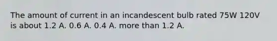 The amount of current in an incandescent bulb rated 75W 120V is about 1.2 A. 0.6 A. 0.4 A. more than 1.2 A.