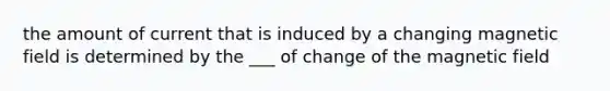 the amount of current that is induced by a changing magnetic field is determined by the ___ of change of the magnetic field