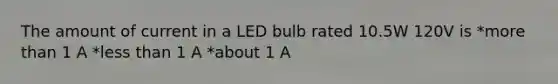 The amount of current in a LED bulb rated 10.5W 120V is *more than 1 A *less than 1 A *about 1 A