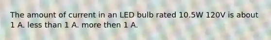 The amount of current in an LED bulb rated 10.5W 120V is about 1 A. less than 1 A. more then 1 A.