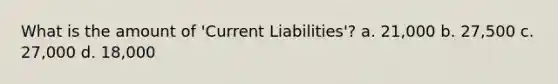 What is the amount of 'Current Liabilities'? a. 21,000 b. 27,500 c. 27,000 d. 18,000