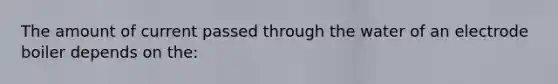 The amount of current passed through the water of an electrode boiler depends on the: