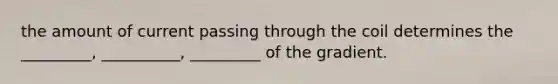 the amount of current passing through the coil determines the _________, __________, _________ of the gradient.