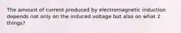 The amount of current produced by electromagnetic induction depends not only on the induced voltage but also on what 2 things?