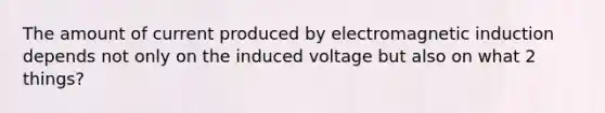 The amount of current produced by electromagnetic induction depends not only on the induced voltage but also on what 2 things?