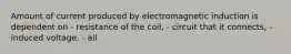 Amount of current produced by electromagnetic induction is dependent on - resistance of the coil, - circuit that it connects, - induced voltage. - all