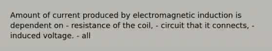 Amount of current produced by electromagnetic induction is dependent on - resistance of the coil, - circuit that it connects, - induced voltage. - all