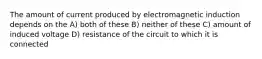 The amount of current produced by electromagnetic induction depends on the A) both of these B) neither of these C) amount of induced voltage D) resistance of the circuit to which it is connected