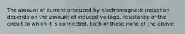 The amount of current produced by electromagnetic induction depends on the amount of induced voltage. resistance of the circuit to which it is connected. both of these none of the above