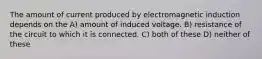 The amount of current produced by electromagnetic induction depends on the A) amount of induced voltage. B) resistance of the circuit to which it is connected. C) both of these D) neither of these