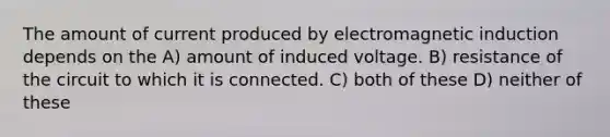 The amount of current produced by electromagnetic induction depends on the A) amount of induced voltage. B) resistance of the circuit to which it is connected. C) both of these D) neither of these