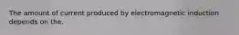 The amount of current produced by electromagnetic induction depends on the.