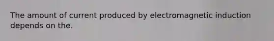 The amount of current produced by electromagnetic induction depends on the.