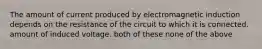 The amount of current produced by electromagnetic induction depends on the resistance of the circuit to which it is connected. amount of induced voltage. both of these none of the above