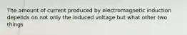 The amount of current produced by electromagnetic induction depends on not only the induced voltage but what other two things