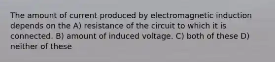 The amount of current produced by electromagnetic induction depends on the A) resistance of the circuit to which it is connected. B) amount of induced voltage. C) both of these D) neither of these