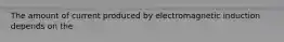 The amount of current produced by electromagnetic induction depends on the