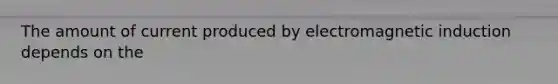 The amount of current produced by electromagnetic induction depends on the