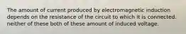 The amount of current produced by electromagnetic induction depends on the resistance of the circuit to which it is connected. neither of these both of these amount of induced voltage.