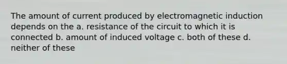 The amount of current produced by electromagnetic induction depends on the a. resistance of the circuit to which it is connected b. amount of induced voltage c. both of these d. neither of these