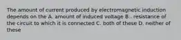 The amount of current produced by electromagnetic induction depends on the A. amount of induced voltage B.. resistance of the circuit to which it is connected C. both of these D. neither of these