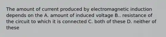 The amount of current produced by electromagnetic induction depends on the A. amount of induced voltage B.. resistance of the circuit to which it is connected C. both of these D. neither of these