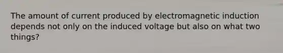 The amount of current produced by electromagnetic induction depends not only on the induced voltage but also on what two things?