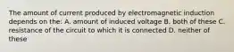 The amount of current produced by electromagnetic induction depends on the: A. amount of induced voltage B. both of these C. resistance of the circuit to which it is connected D. neither of these