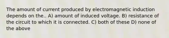 The amount of current produced by electromagnetic induction depends on the.. A) amount of induced voltage. B) resistance of the circuit to which it is connected. C) both of these D) none of the above