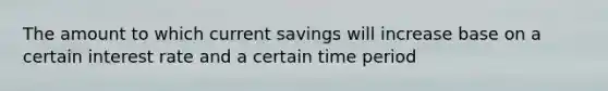 The amount to which current savings will increase base on a certain interest rate and a certain time period