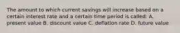 The amount to which current savings will increase based on a certain interest rate and a certain time period is called: A. present value B. discount value C. deflation rate D. future value