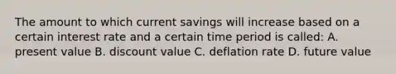 The amount to which current savings will increase based on a certain interest rate and a certain time period is called: A. present value B. discount value C. deflation rate D. future value