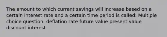 The amount to which current savings will increase based on a certain interest rate and a certain time period is called: Multiple choice question. deflation rate future value present value discount interest