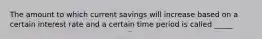 The amount to which current savings will increase based on a certain interest rate and a certain time period is called _____