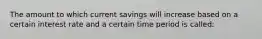 The amount to which current savings will increase based on a certain interest rate and a certain time period is called: