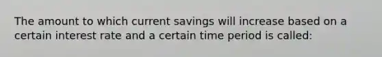 The amount to which current savings will increase based on a certain interest rate and a certain time period is called: