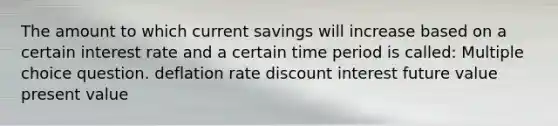 The amount to which current savings will increase based on a certain interest rate and a certain time period is called: Multiple choice question. deflation rate discount interest future value present value