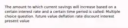 The amount to which current savings will increase based on a certain interest rate and a certain time period is called: Multiple choice question. future value deflation rate discount interest present value