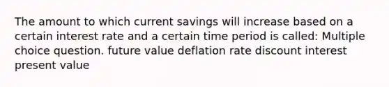 The amount to which current savings will increase based on a certain interest rate and a certain time period is called: Multiple choice question. future value deflation rate discount interest present value