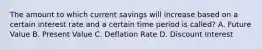 The amount to which current savings will increase based on a certain interest rate and a certain time period is called? A. Future Value B. Present Value C. Deflation Rate D. Discount Interest