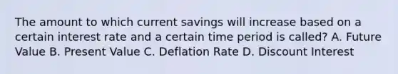 The amount to which current savings will increase based on a certain interest rate and a certain time period is called? A. Future Value B. Present Value C. Deflation Rate D. Discount Interest