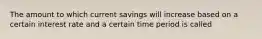 The amount to which current savings will increase based on a certain interest rate and a certain time period is called