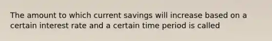 The amount to which current savings will increase based on a certain interest rate and a certain time period is called