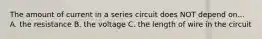 The amount of current in a series circuit does NOT depend on... A. the resistance B. the voltage C. the length of wire in the circuit