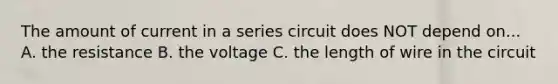 The amount of current in a series circuit does NOT depend on... A. the resistance B. the voltage C. the length of wire in the circuit