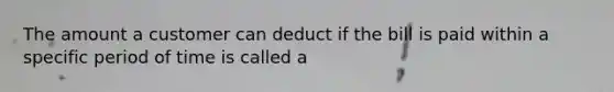 The amount a customer can deduct if the bill is paid within a specific period of time is called a