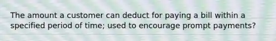 The amount a customer can deduct for paying a bill within a specified period of time; used to encourage prompt payments?